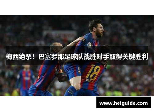 梅西绝杀！巴塞罗那足球队战胜对手取得关键胜利