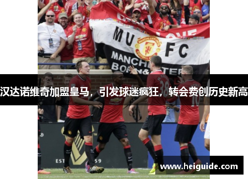 汉达诺维奇加盟皇马，引发球迷疯狂，转会费创历史新高