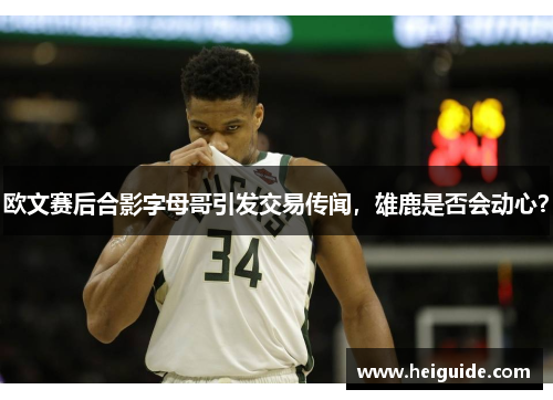 欧文赛后合影字母哥引发交易传闻，雄鹿是否会动心？