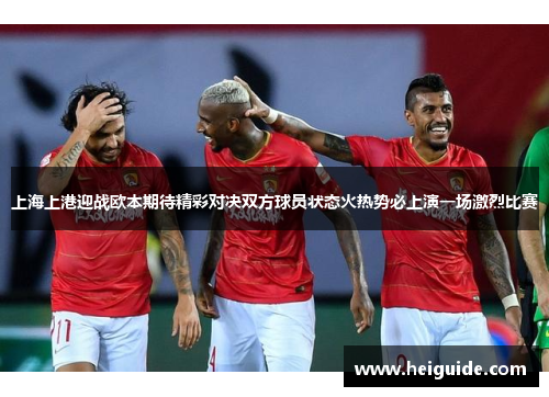 上海上港迎战欧本期待精彩对决双方球员状态火热势必上演一场激烈比赛