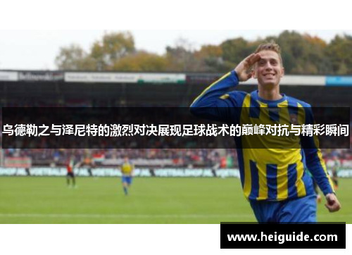 乌德勒之与泽尼特的激烈对决展现足球战术的巅峰对抗与精彩瞬间