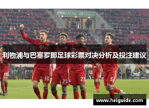利物浦与巴塞罗那足球彩票对决分析及投注建议