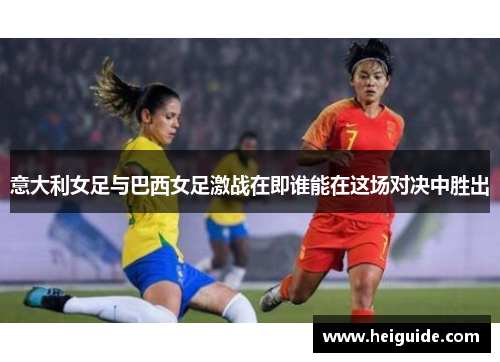 意大利女足与巴西女足激战在即谁能在这场对决中胜出
