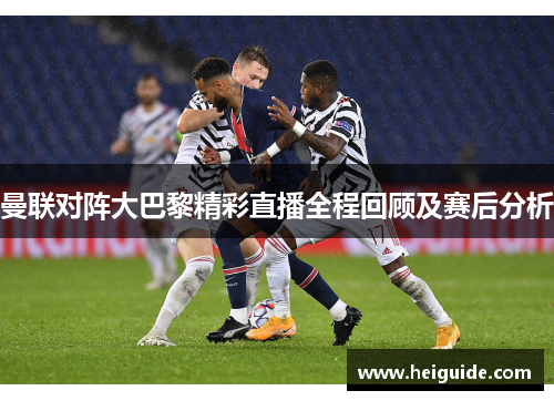 曼联对阵大巴黎精彩直播全程回顾及赛后分析