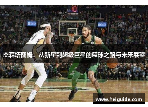 杰森塔图姆：从新星到超级巨星的篮球之路与未来展望