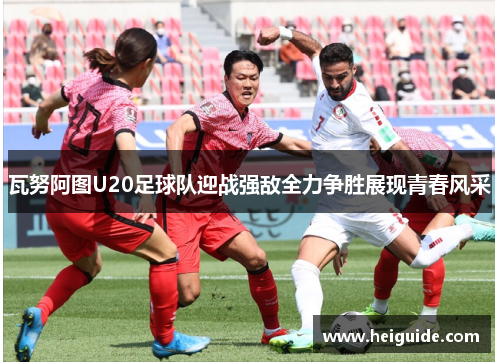 瓦努阿图U20足球队迎战强敌全力争胜展现青春风采