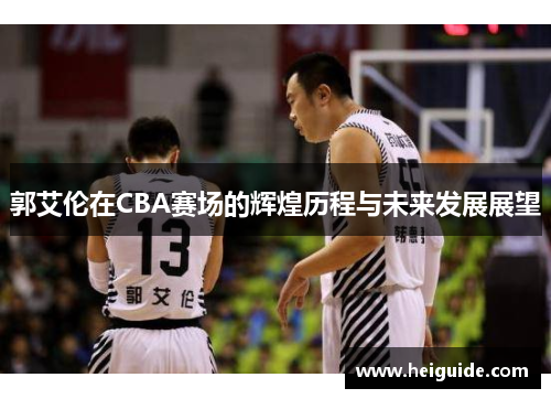 郭艾伦在CBA赛场的辉煌历程与未来发展展望