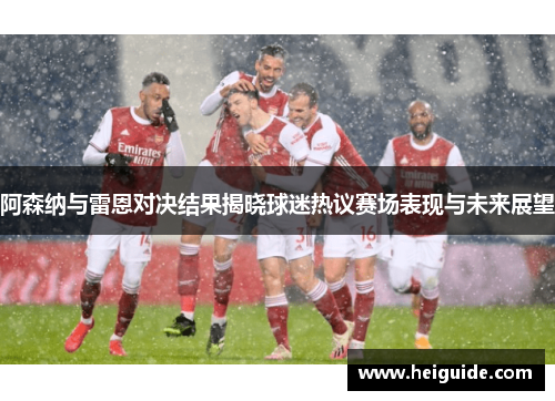 阿森纳与雷恩对决结果揭晓球迷热议赛场表现与未来展望