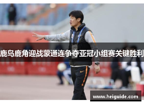鹿岛鹿角迎战蒙通连争夺亚冠小组赛关键胜利